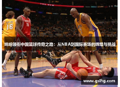 姚明领衔中国篮球传奇之路：从NBA到国际赛场的辉煌与挑战